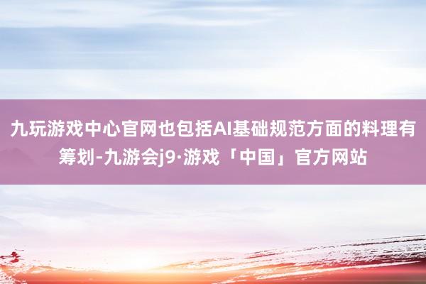 九玩游戏中心官网也包括AI基础规范方面的料理有筹划-九游会j9·游戏「中国」官方网站