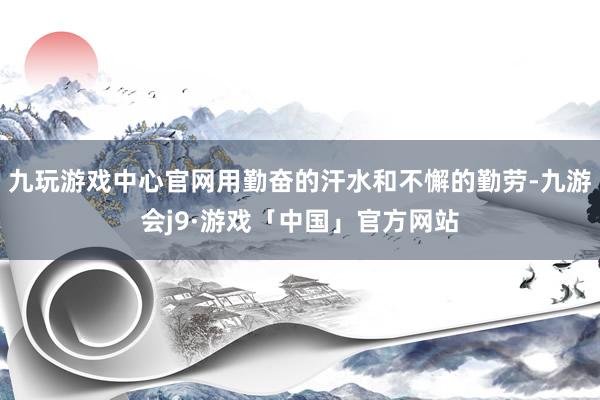 九玩游戏中心官网用勤奋的汗水和不懈的勤劳-九游会j9·游戏「中国」官方网站