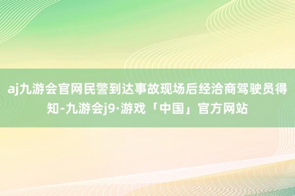 aj九游会官网民警到达事故现场后经洽商驾驶员得知-九游会j9·游戏「中国」官方网站