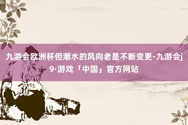 九游会欧洲杯但潮水的风向老是不断变更-九游会j9·游戏「中国」官方网站