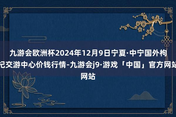 九游会欧洲杯2024年12月9日宁夏·中宁国外枸杞交游中心价钱行情-九游会j9·游戏「中国」官方网站