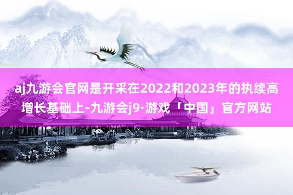 aj九游会官网是开采在2022和2023年的执续高增长基础上-九游会j9·游戏「中国」官方网站