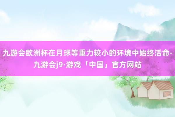 九游会欧洲杯在月球等重力较小的环境中始终活命-九游会j9·游戏「中国」官方网站