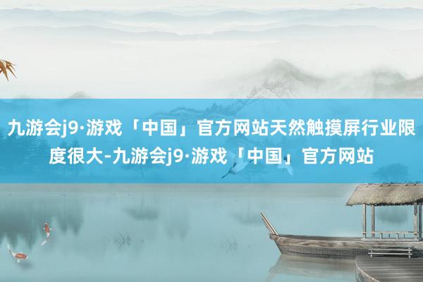 九游会j9·游戏「中国」官方网站天然触摸屏行业限度很大-九游会j9·游戏「中国」官方网站