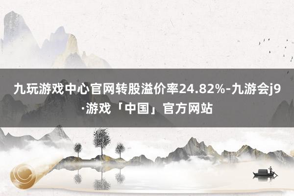 九玩游戏中心官网转股溢价率24.82%-九游会j9·游戏「中国」官方网站