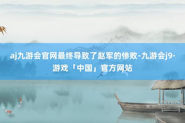 aj九游会官网最终导致了赵军的惨败-九游会j9·游戏「中国」官方网站