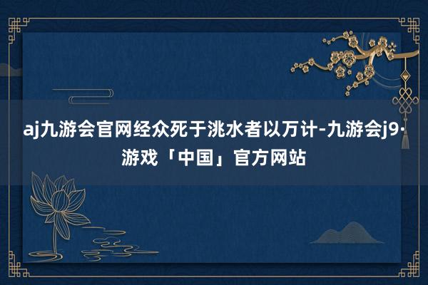 aj九游会官网经众死于洮水者以万计-九游会j9·游戏「中国」官方网站