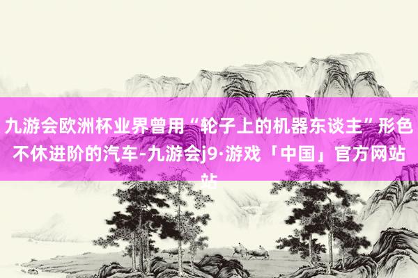 九游会欧洲杯业界曾用“轮子上的机器东谈主”形色不休进阶的汽车-九游会j9·游戏「中国」官方网站