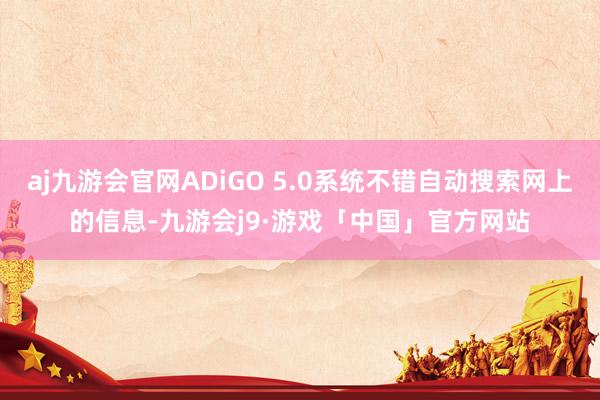 aj九游会官网ADiGO 5.0系统不错自动搜索网上的信息-九游会j9·游戏「中国」官方网站