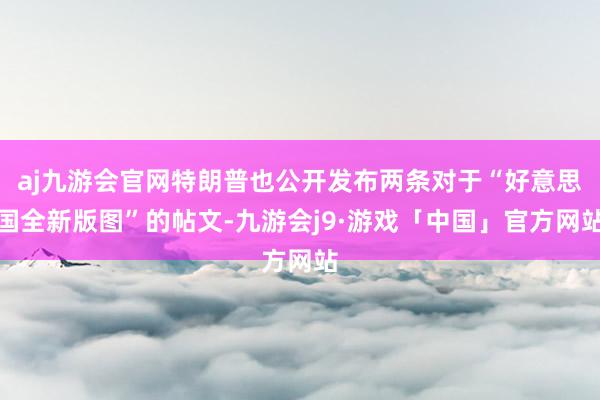 aj九游会官网特朗普也公开发布两条对于“好意思国全新版图”的帖文-九游会j9·游戏「中国」官方网站