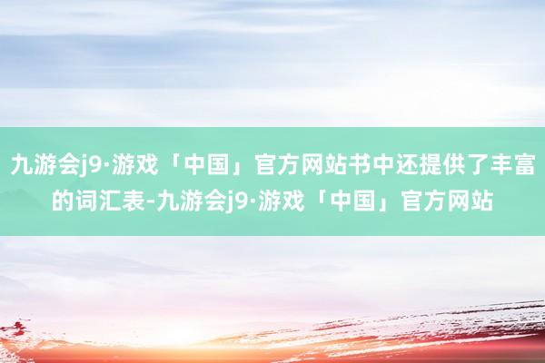 九游会j9·游戏「中国」官方网站书中还提供了丰富的词汇表-九游会j9·游戏「中国」官方网站