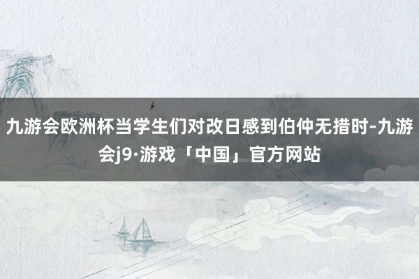 九游会欧洲杯当学生们对改日感到伯仲无措时-九游会j9·游戏「中国」官方网站
