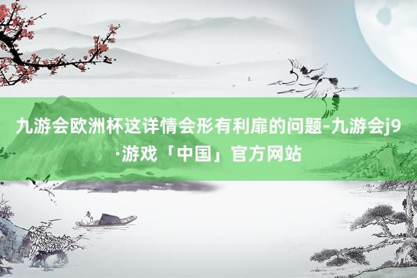 九游会欧洲杯这详情会形有利扉的问题-九游会j9·游戏「中国」官方网站