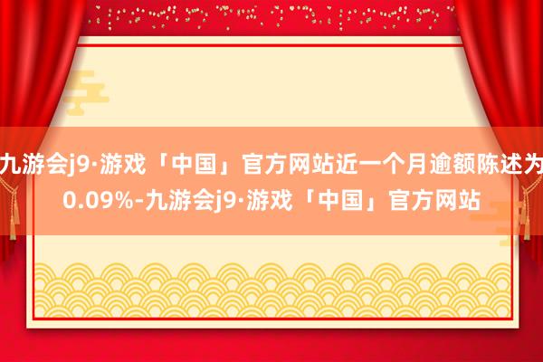 九游会j9·游戏「中国」官方网站近一个月逾额陈述为0.09%-九游会j9·游戏「中国」官方网站