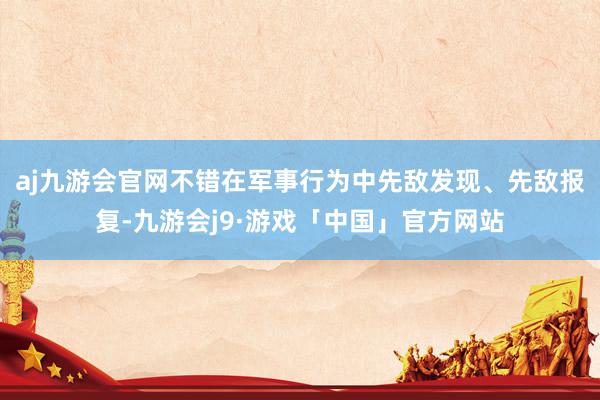 aj九游会官网不错在军事行为中先敌发现、先敌报复-九游会j9·游戏「中国」官方网站
