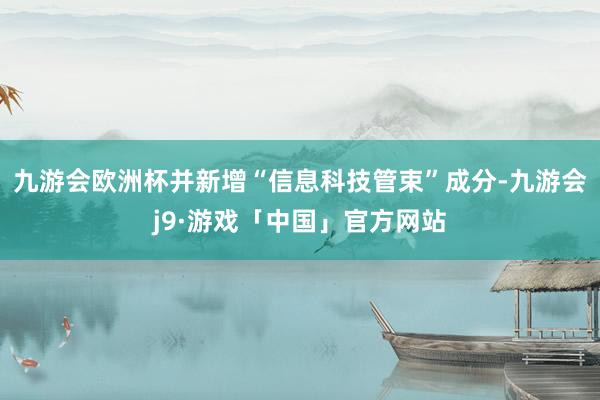 九游会欧洲杯并新增“信息科技管束”成分-九游会j9·游戏「中国」官方网站