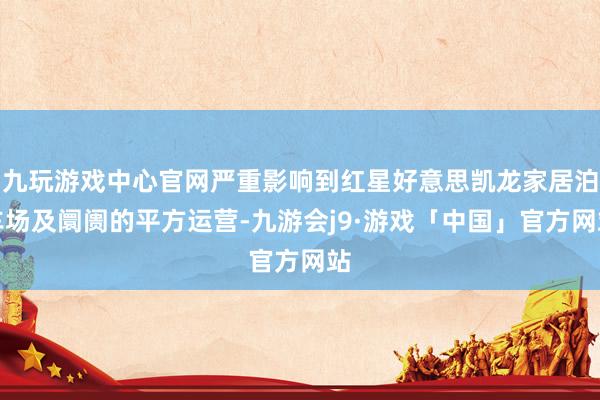 九玩游戏中心官网严重影响到红星好意思凯龙家居泊车场及阛阓的平方运营-九游会j9·游戏「中国」官方网站