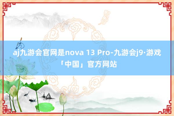aj九游会官网是nova 13 Pro-九游会j9·游戏「中国」官方网站