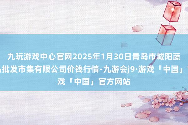九玩游戏中心官网2025年1月30日青岛市城阳蔬菜水居品批发市集有限公司价钱行情-九游会j9·游戏「中国」官方网站