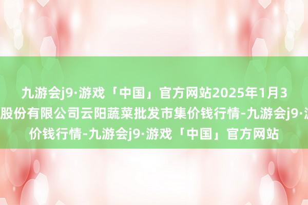 九游会j9·游戏「中国」官方网站2025年1月30日陕西泾云当代农业股份有限公司云阳蔬菜批发市集价钱行情-九游会j9·游戏「中国」官方网站
