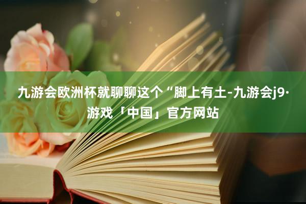 九游会欧洲杯就聊聊这个“脚上有土-九游会j9·游戏「中国」官方网站
