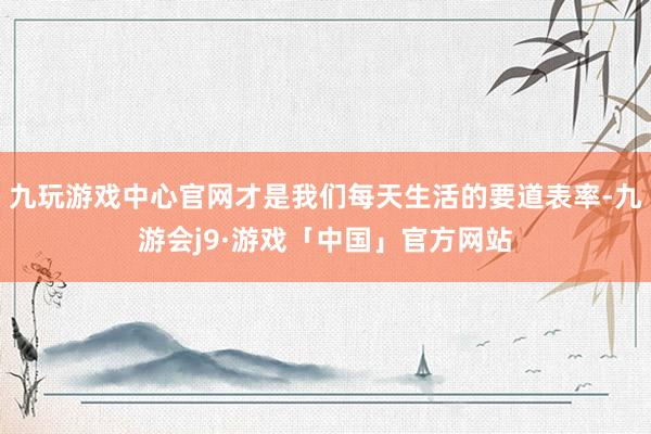 九玩游戏中心官网才是我们每天生活的要道表率-九游会j9·游戏「中国」官方网站