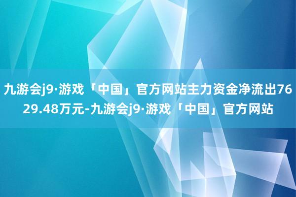 九游会j9·游戏「中国」官方网站主力资金净流出7629.48万元-九游会j9·游戏「中国」官方网站