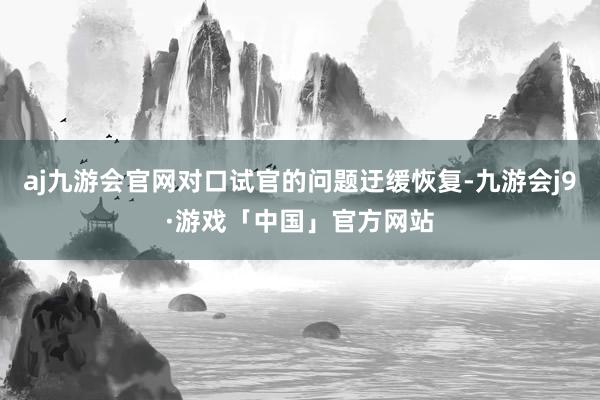 aj九游会官网对口试官的问题迂缓恢复-九游会j9·游戏「中国」官方网站