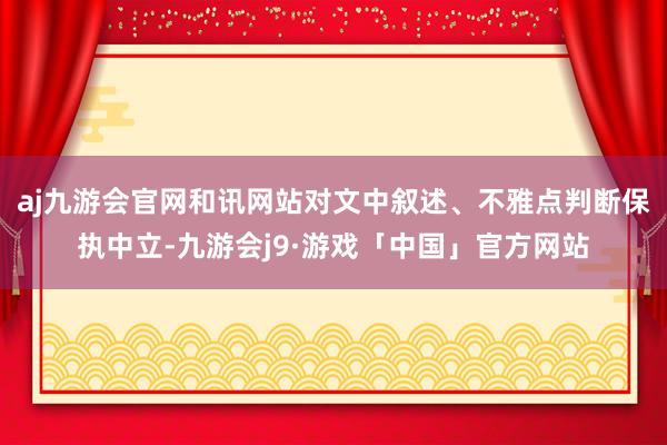 aj九游会官网和讯网站对文中叙述、不雅点判断保执中立-九游会j9·游戏「中国」官方网站