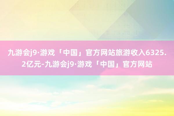 九游会j9·游戏「中国」官方网站旅游收入6325.2亿元-九游会j9·游戏「中国」官方网站