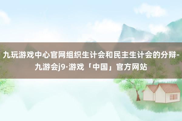 九玩游戏中心官网组织生计会和民主生计会的分辩-九游会j9·游戏「中国」官方网站