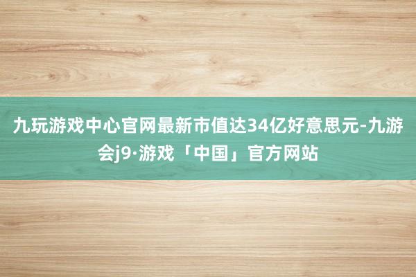 九玩游戏中心官网最新市值达34亿好意思元-九游会j9·游戏「中国」官方网站