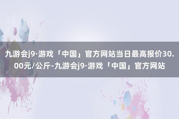 九游会j9·游戏「中国」官方网站当日最高报价30.00元/公斤-九游会j9·游戏「中国」官方网站