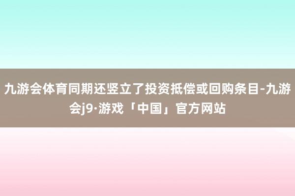 九游会体育同期还竖立了投资抵偿或回购条目-九游会j9·游戏「中国」官方网站