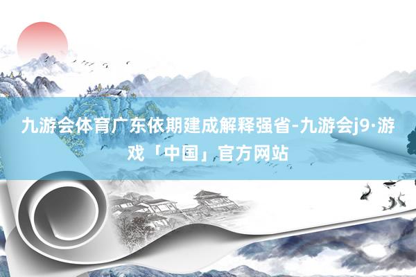 九游会体育广东依期建成解释强省-九游会j9·游戏「中国」官方网站