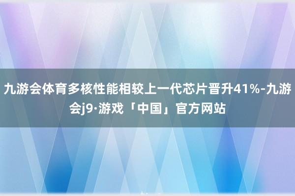 九游会体育多核性能相较上一代芯片晋升41%-九游会j9·游戏「中国」官方网站