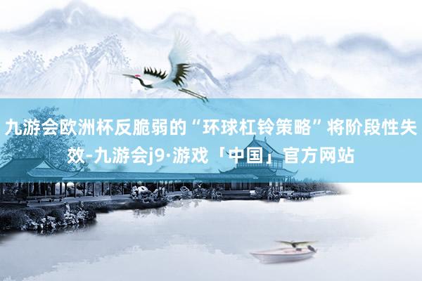 九游会欧洲杯反脆弱的“环球杠铃策略”将阶段性失效-九游会j9·游戏「中国」官方网站