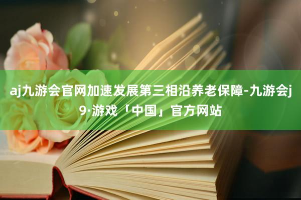 aj九游会官网加速发展第三相沿养老保障-九游会j9·游戏「中国」官方网站