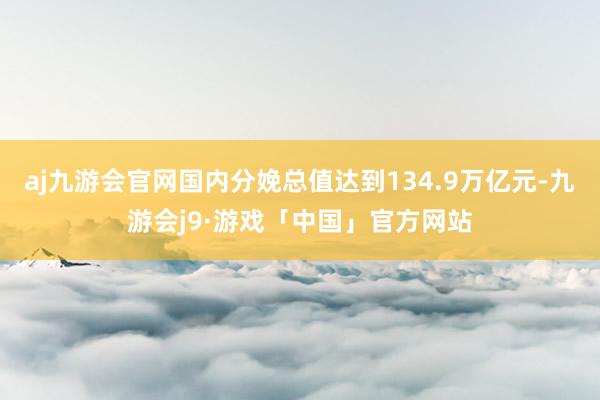 aj九游会官网国内分娩总值达到134.9万亿元-九游会j9·游戏「中国」官方网站