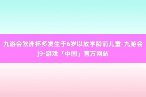 九游会欧洲杯多发生于6岁以放学龄前儿童-九游会j9·游戏「中国」官方网站