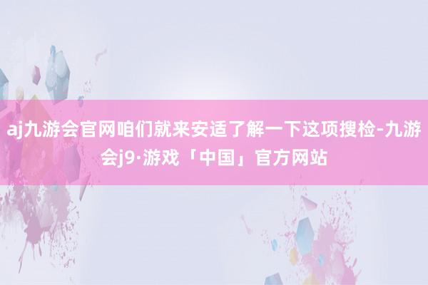 aj九游会官网咱们就来安适了解一下这项搜检-九游会j9·游戏「中国」官方网站