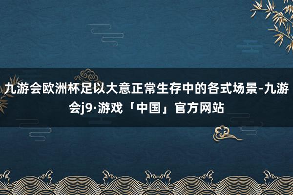 九游会欧洲杯足以大意正常生存中的各式场景-九游会j9·游戏「中国」官方网站