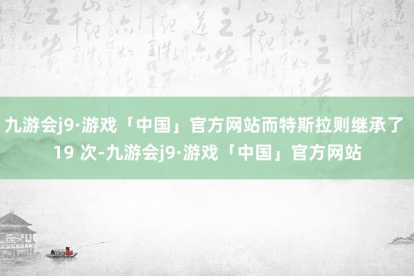 九游会j9·游戏「中国」官方网站而特斯拉则继承了 19 次-九游会j9·游戏「中国」官方网站