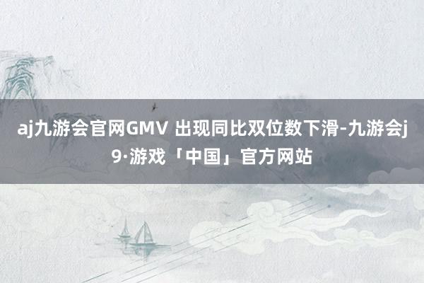 aj九游会官网GMV 出现同比双位数下滑-九游会j9·游戏「中国」官方网站