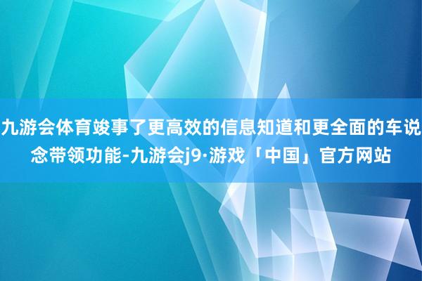 九游会体育竣事了更高效的信息知道和更全面的车说念带领功能-九游会j9·游戏「中国」官方网站