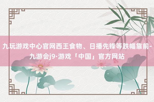 九玩游戏中心官网西王食物、日播先锋等跌幅靠前-九游会j9·游戏「中国」官方网站