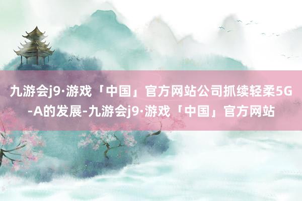 九游会j9·游戏「中国」官方网站公司抓续轻柔5G-A的发展-九游会j9·游戏「中国」官方网站
