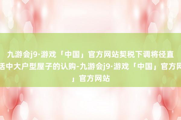 九游会j9·游戏「中国」官方网站契税下调将径直激活中大户型屋子的认购-九游会j9·游戏「中国」官方网站