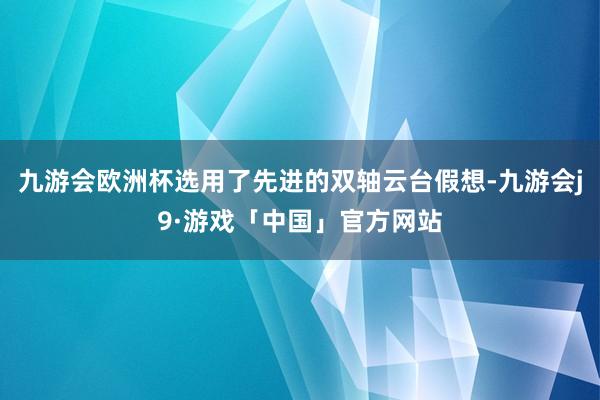 九游会欧洲杯选用了先进的双轴云台假想-九游会j9·游戏「中国」官方网站