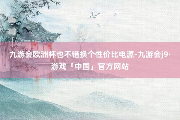 九游会欧洲杯也不错换个性价比电源-九游会j9·游戏「中国」官方网站